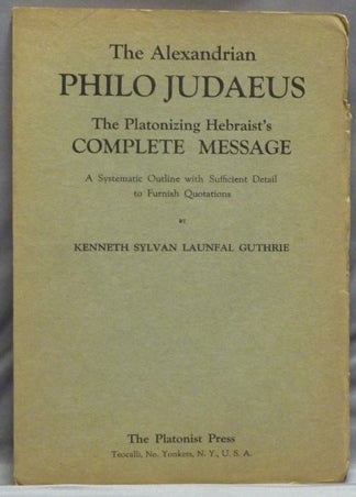 Item #10115 The Alexandrian Philo Judaeus / The Message of Philo Judaeus; The Platonizing Hebraist's Complete Message. A Systematic Outline with Sufficient Detail to Furnish Quotations. Kenneth Sylvan Launfal GUTHRIE.