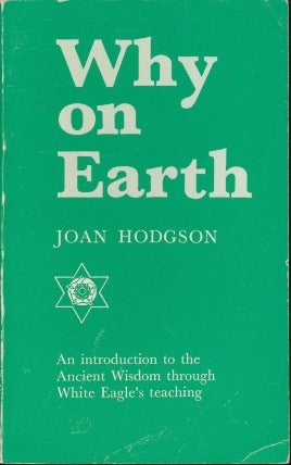 Item #12767 Why On Earth: An introduction to the Ancient Wisdom through White Eagle's teaching. Joan HODGSON.