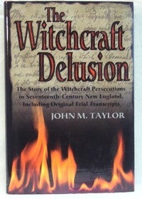Item #1504 The Witchcraft Delusion. The Story of the Witchcraft Persecutions in Seventeenth-Century New England, Including Original Trial Transcripts. John M. TAYLOR.