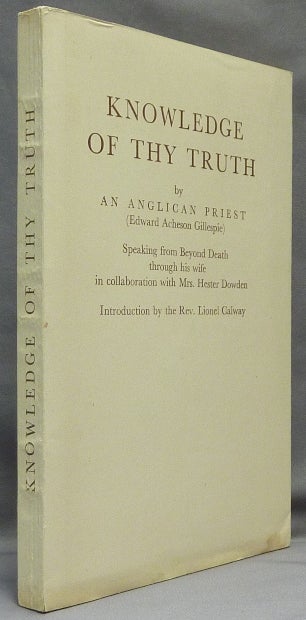 Item #19712 Knowledge of Thy Truth. by an Anglican Priest; Speaking from Beyond Death through his Wife in Collaboration with Mrs. Hester Dowden. Edward Acheson GILLESPIE, the Rev. Lionel Calway.