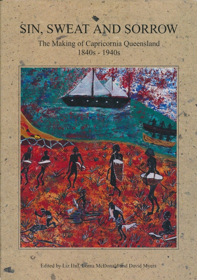 Item #27792 Sin, Sweat and Sorrow: The Making of Capricornia Queensland 1840s - 1940s. Liz HUF, Lorna, McDONALD, David MYERS, Geoff Wilson.