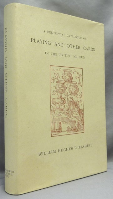 Item #33371 A Descriptive Catalogue of Playing and Other Cards in the British Museum. Accompanied by a Concise General History of the Subject and Remarks on Cards of Divination and of a Politico-Historical Character. Cards, William Hughes WILLSHIRE.