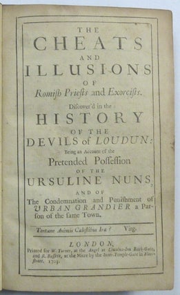 The Cheats and Illusions of Romish Priests and Exorcists. Discover'd in the History of the Devils of Loudun: Being an Account of the Pretended Possession of the Ursuline Nuns and of the Condemnation and Punishment of Urban Grandier a Parson of the Same Town.