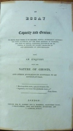 An Essay on Capacity and Genius; to prove that there is no original Mental Superiority between the most illiterate and the most learned of Mankind, and that no Genius, whether Individual or National, is innate, but solely produced by and dependent on circumstances. Also, an enquiry into the Nature of Ghosts, and other appearances supposed to be Supernatural.