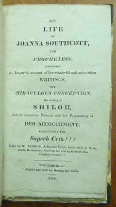 The Life of Joanna Southcott, the Prophetess: containing an Impartial account of her wonderful and astonishing Writings, her Miraculous Conception, the coming of Shiloh, And the numerous Presents and her Preparatory to Her Accouchment, particularly the Superb Crib ! ! ! made by Mr. Seddon...