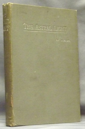 Item #50759 The Astral Light: An Attempted Exposition of Certain Occult Principles in Nature with...