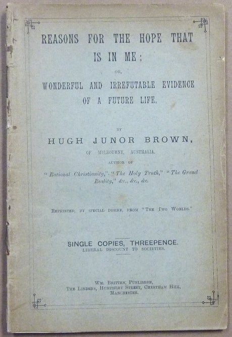 Item #54664 Reasons for the Hope that is in Me: or, Wonderful and Irrefutable Evidence of a Future Life. Hugh Junor BROWNE.