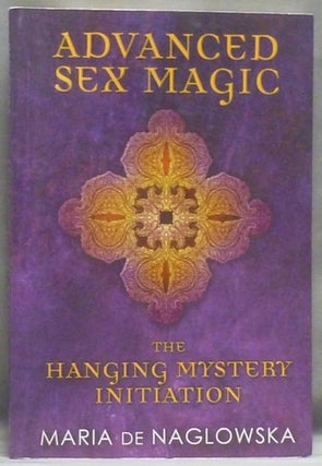 Item #54803 Advanced Sex Magic: The Hanging Mystery Initiation. Maria DE NAGLOWSKA, Author