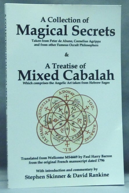 Item #57571 A Collection of Magical Secrets & A Treatise of Mixed Cabalah [ A Collection of Magical Secrets Taken from Peter de Abano, Cornelius Agrippa and from other Famous Occult Philosophers and A Treatise Of Mixed Cabalah Which comprises the Angelic Art Taken From Hebrew Sages Translated from Wellcome MS4669 by Paul Harry Barron from the original French manuscript dated 1796 ]. Stephen Skinner, David Rankine, David RANKINE.