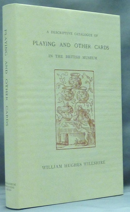 Item #57872 A Descriptive Catalogue of Playing and Other Cards in the British Museum. Accompanied by a Concise General History of the Subject and Remarks on Cards of Divination and of a Politico-Historical Character. William Hughes WILLSHIRE.