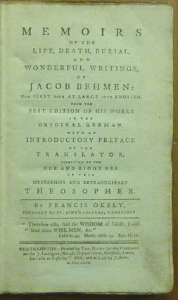 Memoirs of the Life, Death, Burial, And Wonderful Writings, Of Jacob Behmen: Now First Done At Large Into English, From The Best Edition Of His Works In The Original German. With An Introductory Preface Of The Translator, Directing To The Due And Right Use Of This Mysterious And Extraordinary Theosopher. By Francis Okely, Formerly of St. John's College, Cambridge.