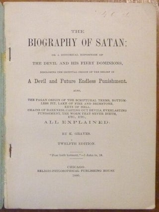 The Biography of Satan or A historical exposition of the devil and his fiery dominions disclosing the oriental origin of the belief in a devil and future endless punishment also an explanation of the pagan origin of the scriptural terms bottomless pit lake of fire and brimstone chains of darkness casting out devils worm that never dieth etc.