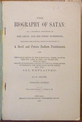 The Biography of Satan or A historical exposition of the devil and his fiery dominions disclosing the oriental origin of the belief in a devil and future endless punishment also an explanation of the pagan origin of the scriptural terms bottomless pit lake of fire and brimstone chains of darkness casting out devils worm that never dieth etc.