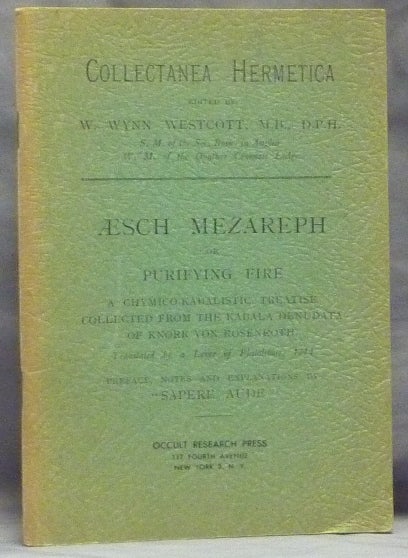 Item #59760 Æsch Mezareph or Purifying Fire; a Chymico-Kabalistic Treatise Collected from the Kabala Denudata of Knorr Von Rosenroth, translated by a lover of Philalethes, 1714; Preface, notes and explanations by "Sapere Aude" [ Aesch Mezareph ]. W. Wynn WESTCOTT, Sapere Aude.