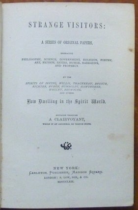 Strange Visitors: A Series of Original Papers, embracing Philosophy, Science, Government, Religion, Poetry, Art, Fiction, Satire, Humor, Narrative and Prophecy by the spirits of Irving, Willis, Thackeray, Bronte, Richter, Byron, Humboldt, Hawthorne, Wesley, Browning and others Now Dwelling in the Spirit World, dictated through a Clairvoyant, while in an abnormal trance state.