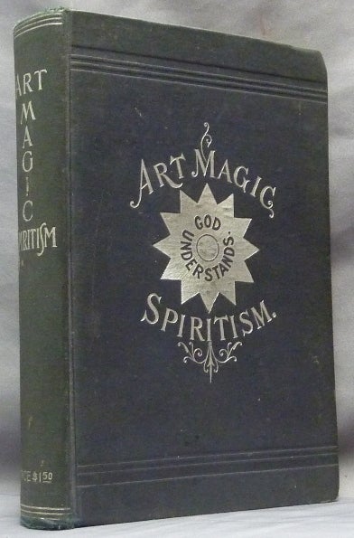 Item #61675 [ Art Magic Spiritism ] Art Magic, or the Mundane, Sub-mundane and Super-Mundane Spiritism; A Treatise in Three Parts and Twenty - Three Sections, Descriptive of Art Magic, Spiritism, The Different Orders of Spirits in the Universe Known to be Related to, or in Communication with Man; Together with Directions for Invoking, Controlling, and Discharging Spirits, and the Uses Abuses, Dangers and Possibilities of Magical Art. Emma Hardinge BRITTEN.