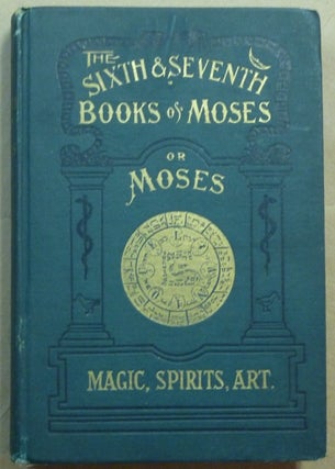 The Sixth and Seventh Books of Moses. The Mystery of all Mysteries. The Citation on all Spirits, ..... Healing by Amulets. The Wonderful Magical and Spirit Arts of Moses and Aaron......Contains One Hundred and Twenty-Five Seals and Talismans.
