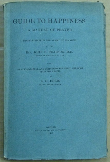 Item #62631 Guide to Happiness. A Manual of Prayer. Translated from the Arabic of Al-Jazuli ... with A Life of Al-Jazuli, and Directions for Using the Book from the Arabic ... [ Dala'il al-Khayrat ]. AL-JAZULI, John B. Pearson, A G. Ellis, additional.