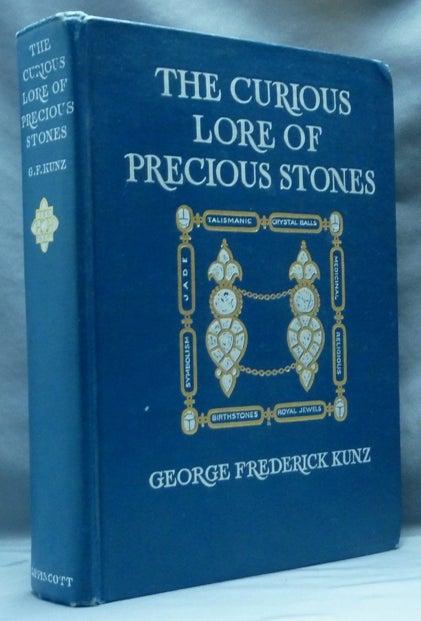 Item #62694 The Curious Lore of Precious Stones. Being a Description of Their Sentiments and Folk Lore, Superstitions, Symbolism, Mysticism, Use in Medicine, Protection, Prevention, Religion, and Divination, Crystal Gazing, Birthstones, Lucky Stones and Talismans, Astral, Zodiacal and Planetary. George Frederick KUNZ.