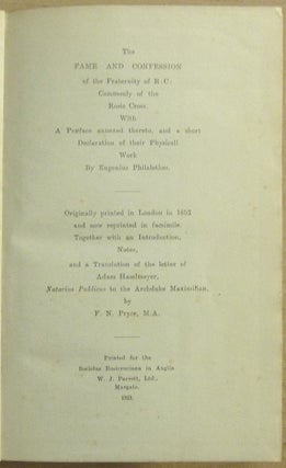 The Fame and Confession of the Fraternity of the R: C: Commonly of the Rosie Cross with A Preface annexed thereto, and a short Declaration of their Physicall work by Eugenius Philalethes; Originally printed in London in 1652 and now reprinted in facsimile. Together with an Introduction, Notes, and a Translation of the letter of Adam Haselmeyer, Notarius Publicus to the Archduke Maximilian, by F.N. Pryce, M.A.