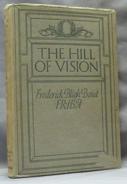 Item #63245 The Hill of Vision: a Forecast of the Great War and of Social Revolution with the Coming of the New Race, Gathered from Automatic Writings Obtained Between 1909 and 1912, and also, in 1918, Through the Hand of John Alleyne, Under the Supervision of the Author. Frederick Bligh BOND, John Alleyne., Ralph Adams Cram.