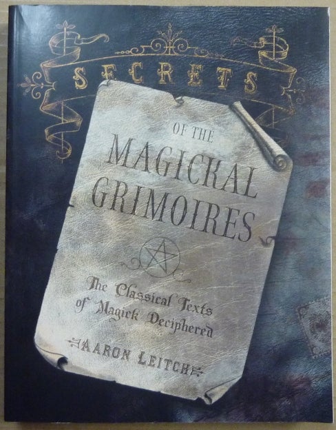 Item #63567 Secrets of the Magickal Grimoires: The Classical Texts of Magick Deciphered. Aaron LEITCH.