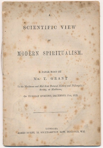 Item #64112 A Scientific View of Modern Spiritualism; A Paper Read by Mr. T. Grant to the Maidstone and Mid Kent Natural History and Philosophical Society at Maidstone on Tuesday Evening December 31st 1872. Mr. T. GRANT.