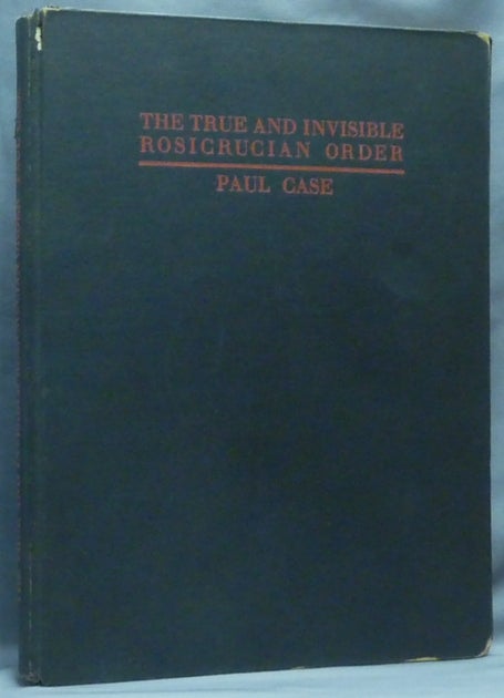 Item #64466 The True and Invisible Rosicrucian Order; An Examination of the Rosicrucian Allegory, and a Survey of the Meaning of Explanation of the Ten Rosicrucian Grades. Paul Foster CASE.