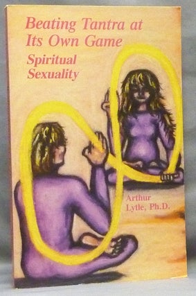 Item #64611 Beating Tantra at Its Own Game: Spiritual Sexuality. Arthur LYTLE, PhD