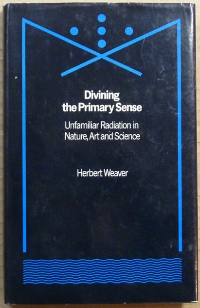 Item #65556 Divining the Primary Sense: Unfamiliar Radiation in Nature, Art and Science. Dowsing, Herbert WEAVER, Mike Weaver.