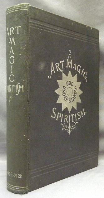Item #65633 [ Art Magic Spiritism ] Art Magic, or the Mundane, Sub-mundane and Super-Mundane Spiritism; A Treatise in Three Parts and Twenty - Three Sections, Descriptive of Art Magic, Spiritism, The Different Orders of Spirits in the Universe Known to be Related to, or in Communication with Man; Together with Directions for Invoking, Controlling, and Discharging Spirits, and the Uses Abuses, Dangers and Possibilities of Magical Art. Emma Hardinge BRITTEN.