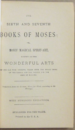 The Sixth and Seventh Books of Moses. Or Moses' Magical Spirit-Art, known as the Wonderful Arts of the Old Wise Hebrews, taken from the Mosaic Books of the Cabala and the Talmud, for the Good of Mankind. Translated from the German, Word for Word, according to Old Writings. With Numerous Engravings.