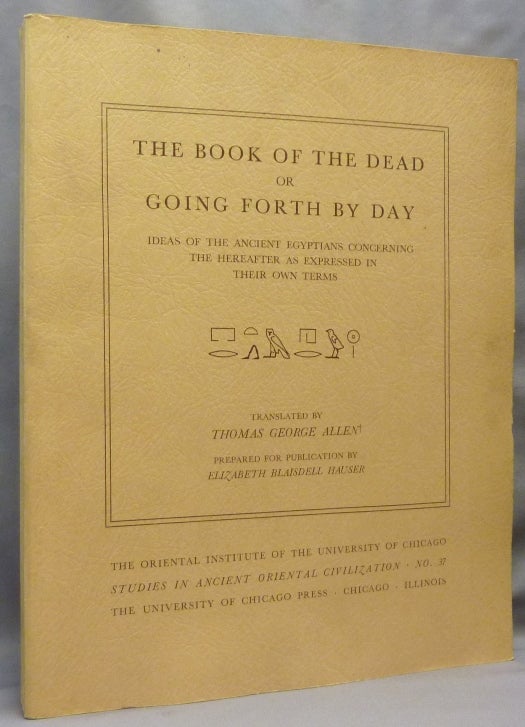 Item #69910 The Book of the Dead, or Going Forth by Day: Ideas of the Ancient Egyptians Concerning the Hereafter as Expressed in Their Own Terms Studies in Ancient Oriental Civilization. Thomas George ALLEN, Elizabeth Blaisdell Hauser.
