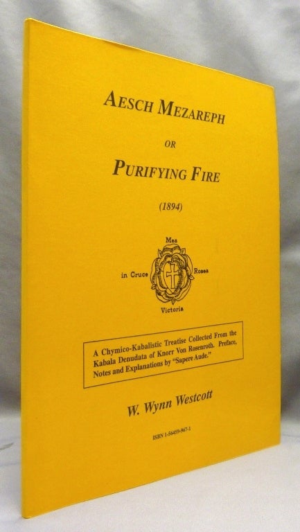 Item #70021 Aesch Mezareph or Purifying Fire; a Chymico-Kabalistic Treatise Collected from the Kabala Denudata of Knorr Von Rosenroth, Preface, notes and explanations by "Sapere Aude" [ Æsch Mezareph ]. W. Wynn WESTCOTT, Sapere Aude.