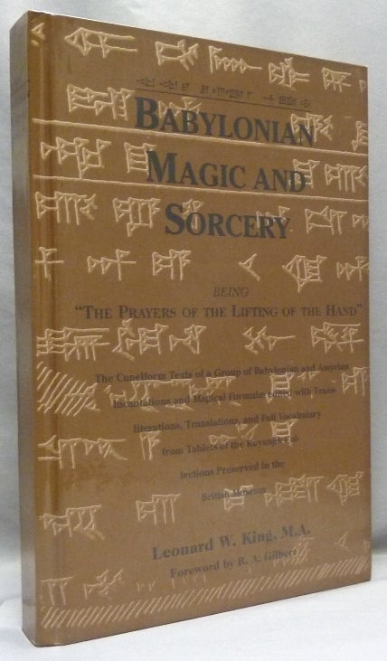 Item #70483 Babylonian Magic and Sorcery; The Cuneiform Texts of a Group of Babylonian and Assyrian Incantations and Magical Formulae edited with Transliterations, Translations, and Full Vocabulary from Tablets of the Kuyunjik Collections Preserved in the British Museum. Leonard W. KING, R. A. Gilbert.