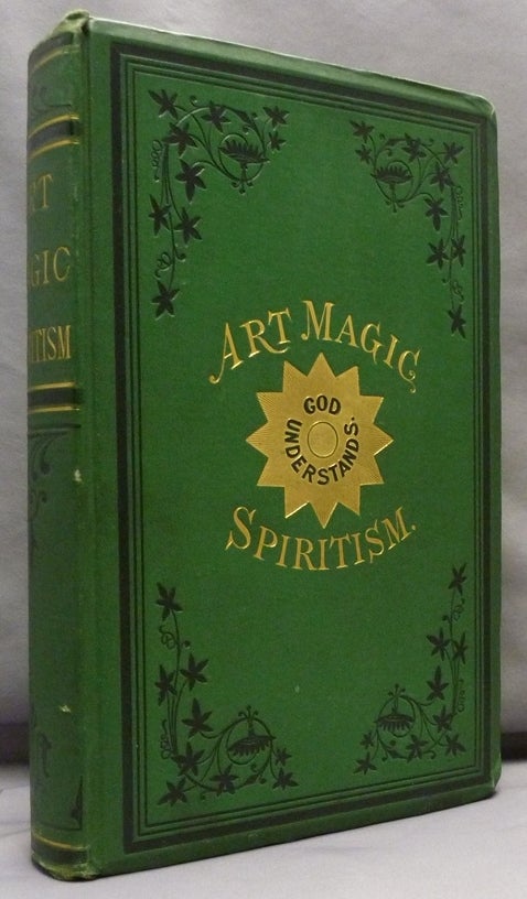 Item #71779 [ Cover title: Art Magic Spiritism ] Art Magic, or the Mundane, Sub-mundane and Super-Mundane Spiritism; A Treatise in Three Parts and Twenty - Three Sections, Descriptive of Art Magic, Spiritism, The Different Orders of Spirits in the Universe Known to be Related to, or in Communication with Man; Together with Directions for Invoking, Controlling, and Discharging Spirits, and the Uses Abuses, Dangers and Possibilities of Magical Art. Emma Hardinge BRITTEN, Anonymous.