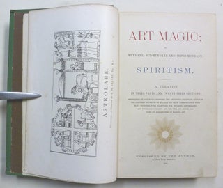 [ Cover title: Art Magic Spiritism ] Art Magic, or the Mundane, Sub-mundane and Super-Mundane Spiritism; A Treatise in Three Parts and Twenty - Three Sections, Descriptive of Art Magic, Spiritism, The Different Orders of Spirits in the Universe Known to be Related to, or in Communication with Man; Together with Directions for Invoking, Controlling, and Discharging Spirits, and the Uses Abuses, Dangers and Possibilities of Magical Art.