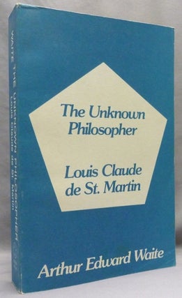 Item #72225 The Unknown Philosopher. The Life of Louis Claude de Saint-Martin and the Substance...